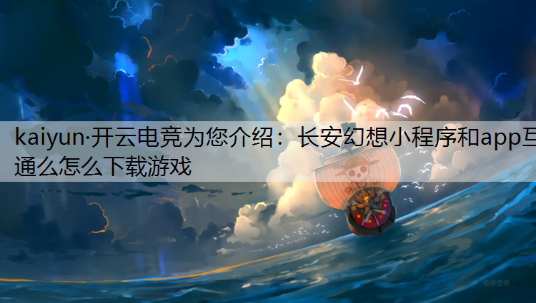 kaiyun·开云电竞为您介绍：长安幻想小程序和app互通么怎么下载游戏