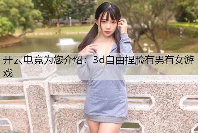 开云电竞为您介绍：3d自由捏脸有男有女游戏